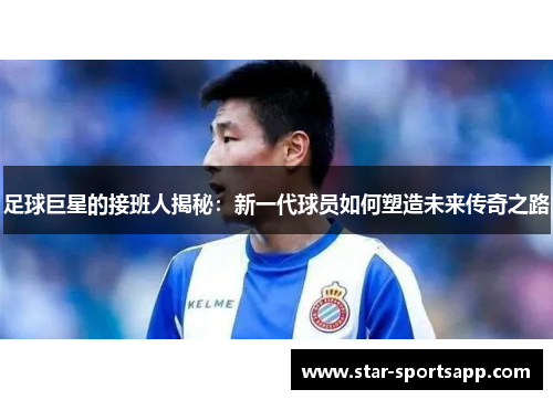 足球巨星的接班人揭秘：新一代球员如何塑造未来传奇之路
