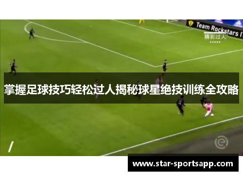 掌握足球技巧轻松过人揭秘球星绝技训练全攻略