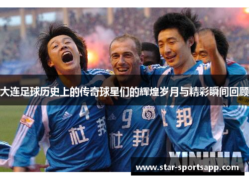 大连足球历史上的传奇球星们的辉煌岁月与精彩瞬间回顾