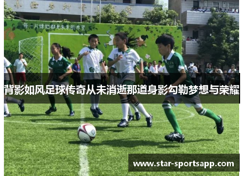 背影如风足球传奇从未消逝那道身影勾勒梦想与荣耀