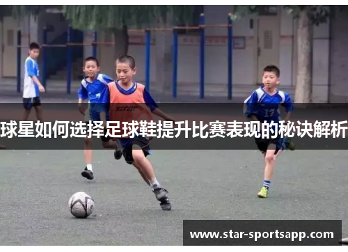 球星如何选择足球鞋提升比赛表现的秘诀解析