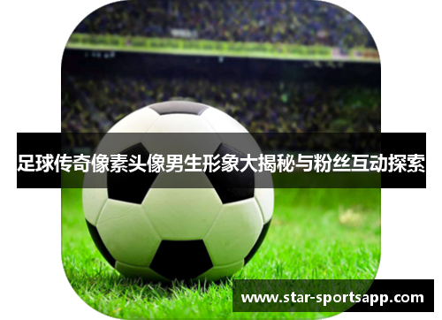 足球传奇像素头像男生形象大揭秘与粉丝互动探索