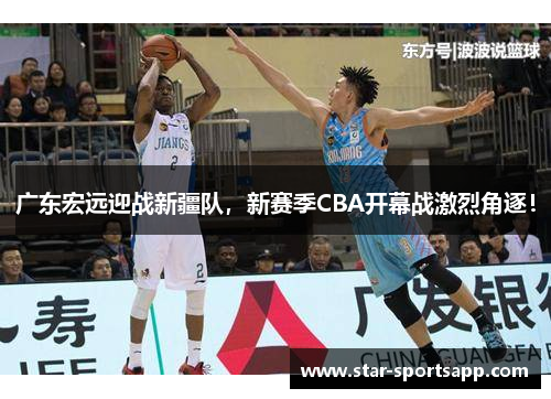 广东宏远迎战新疆队，新赛季CBA开幕战激烈角逐！